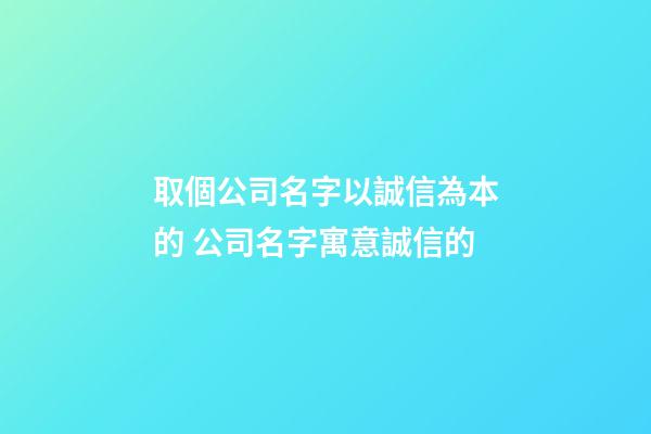 取個公司名字以誠信為本的 公司名字寓意誠信的-第1張-公司起名-玄機派